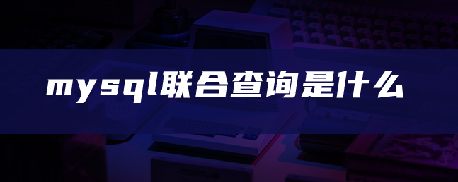 mysql联合查询是什么