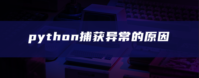 python捕获异常的原因 python捕获异常的原因