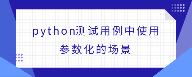 python测试用例中使用参数化的场景 python测试用例中使用参数化的场景