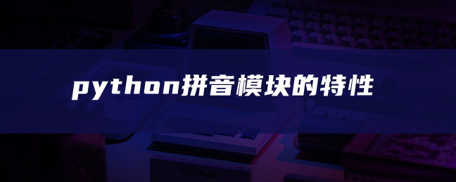 python拼音模块的特性 python拼音模块的特性