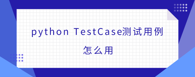 python TestCase测试用例怎么用 python TestCase测试用例怎么用