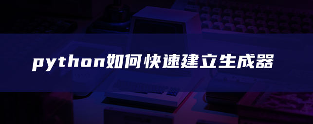 python如何快速建立生成器 python如何快速建立生成器