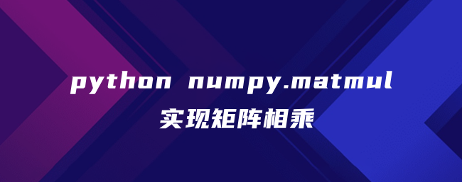 python numpy.matmul实现矩阵相乘 python numpy.matmul实现矩阵相乘