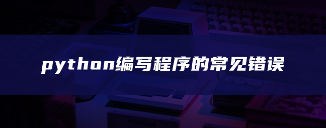 python编写程序的常见错误 python编写程序的常见错误
