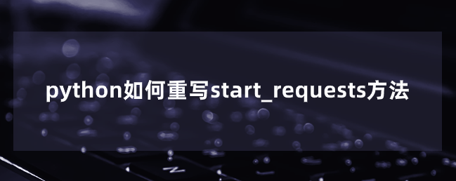 python如何重写start_requests方法 python如何重写start_requests方法