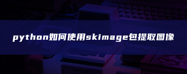 python如何使用skimage包提取图像 python如何使用skimage包提取图像