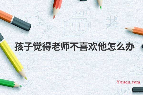 孩子觉得老师不喜欢他怎么办