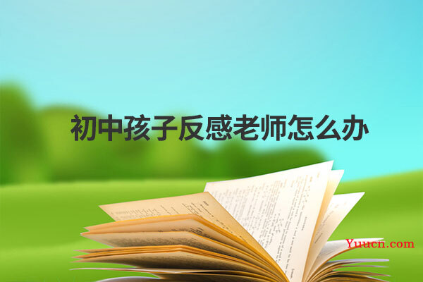 初中孩子反感老师怎么办