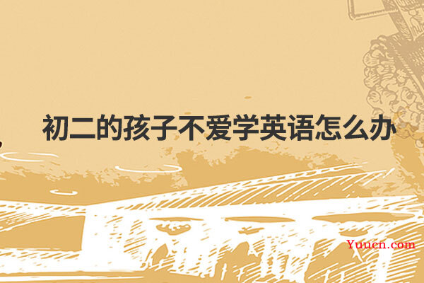 初二的孩子不爱学英语怎么办