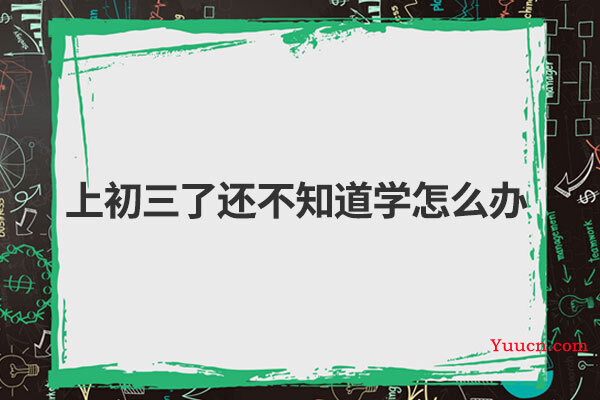 上初三了还不知道学怎么办