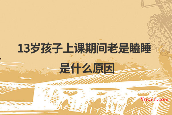 13岁孩子上课期间老是瞌睡是什么原因