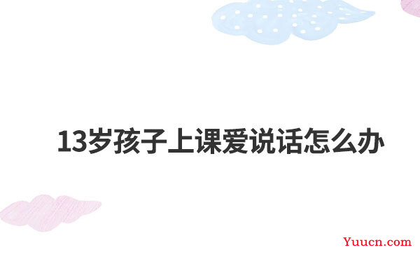 13岁孩子上课爱说话怎么办