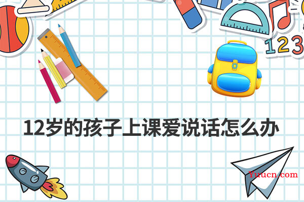 12岁的孩子上课爱说话怎么办