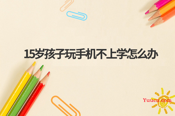 15岁孩子玩手机不上学怎么办