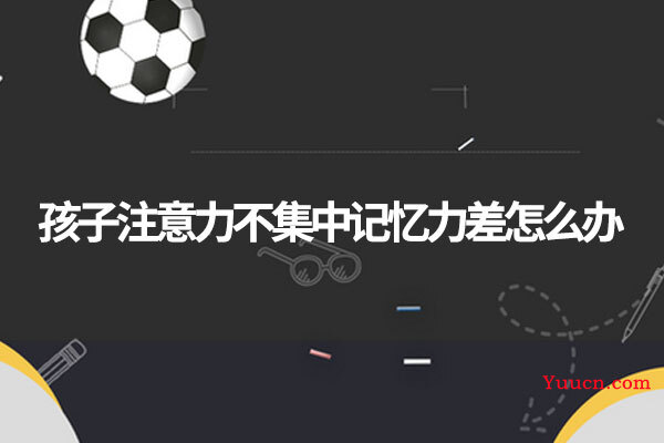 孩子注意力不集中记忆力差怎么办