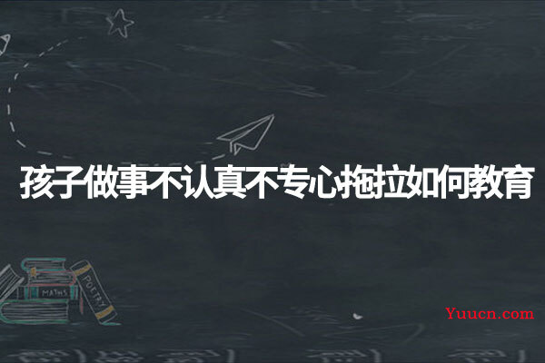 孩子做事不认真不专心拖拉如何教育