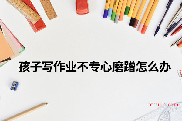 孩子写作业不专心磨蹭怎么办
