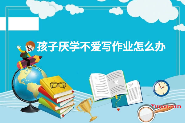 孩子厌学不爱写作业怎么办