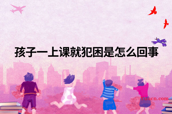 孩子一上课就犯困是怎么回事