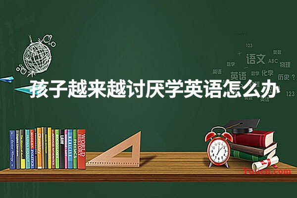 孩子越来越讨厌学英语怎么办