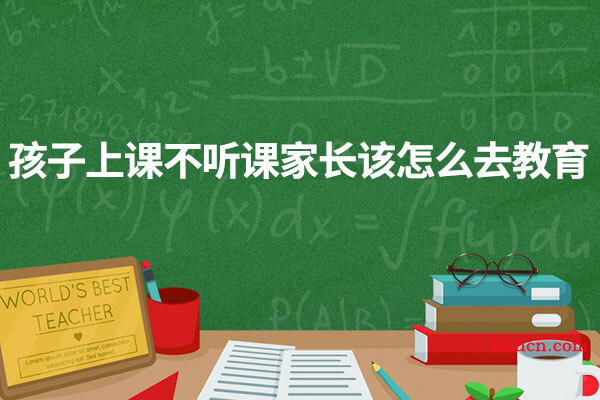 孩子上课不听课家长该怎么去教育