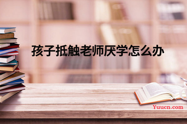 孩子抵触老师厌学怎么办