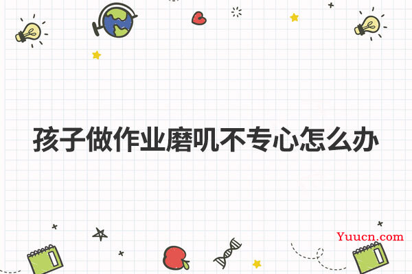 孩子做作业磨叽不专心怎么办
