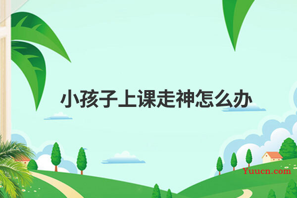 小孩子上课走神怎么办