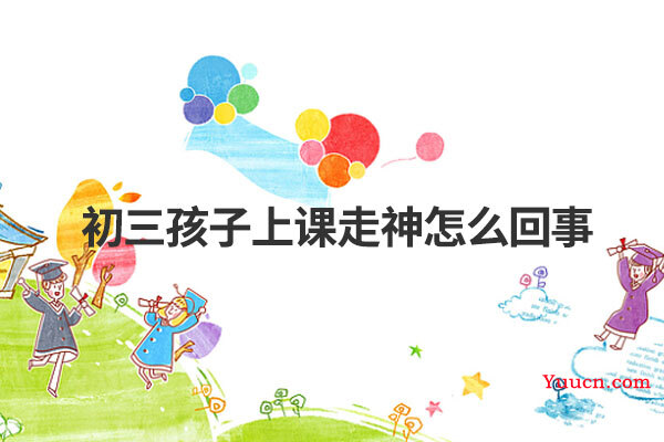 初三孩子上课走神怎么回事