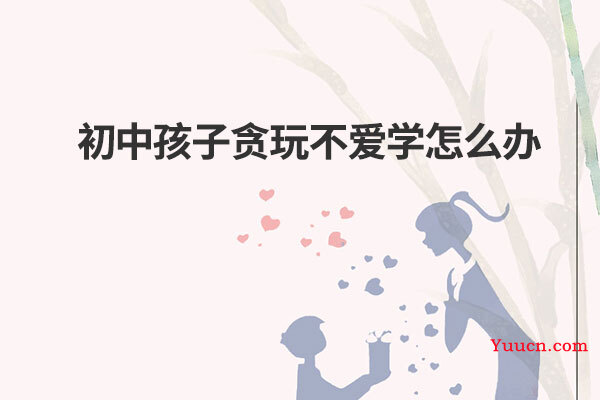 初中孩子贪玩不爱学怎么办