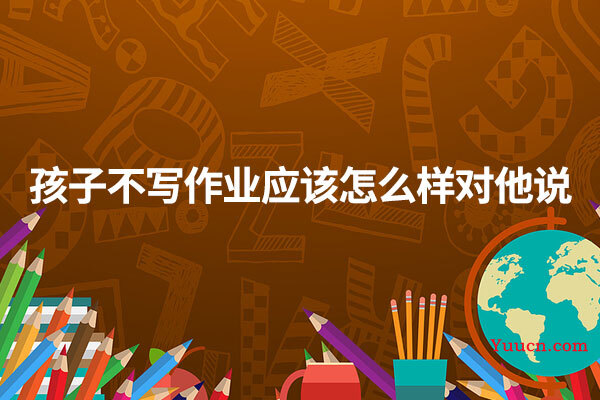 孩子不写作业应该怎么样对他说