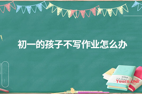 初一的孩子不写作业怎么办