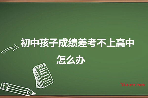 初中孩子成绩差考不上高中怎么办