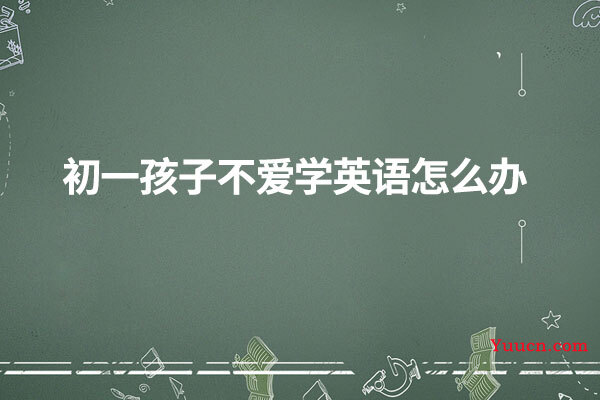 初一孩子不爱学英语怎么办