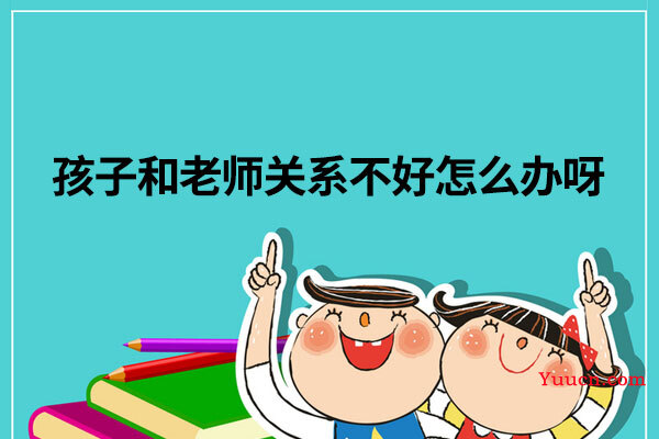 孩子和老师关系不好怎么办呀