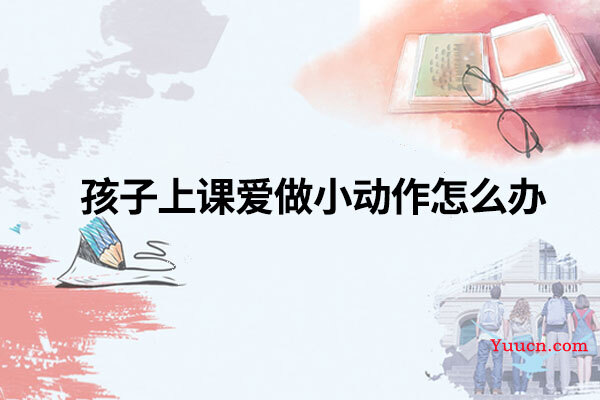 孩子上课爱做小动作怎么办