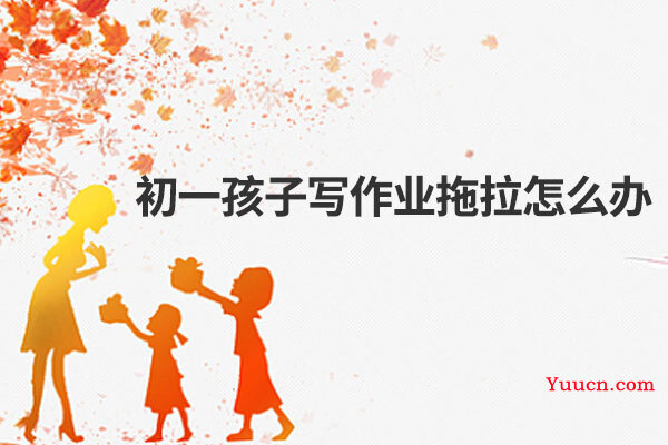 初一孩子写作业拖拉怎么办
