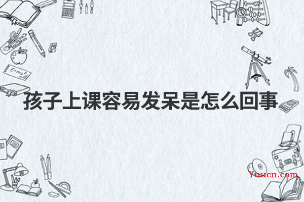 孩子上课容易发呆是怎么回事