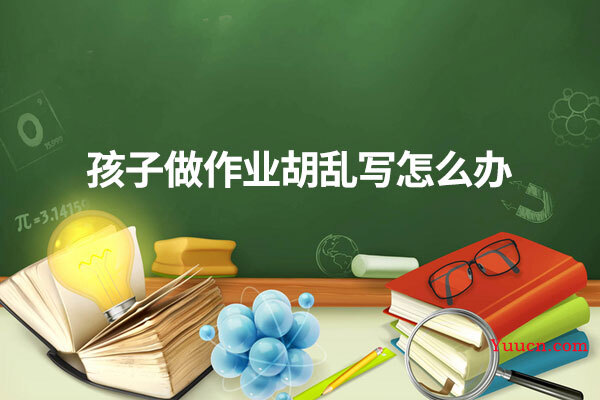 孩子做作业胡乱写怎么办