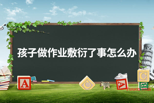 孩子做作业敷衍了事怎么办