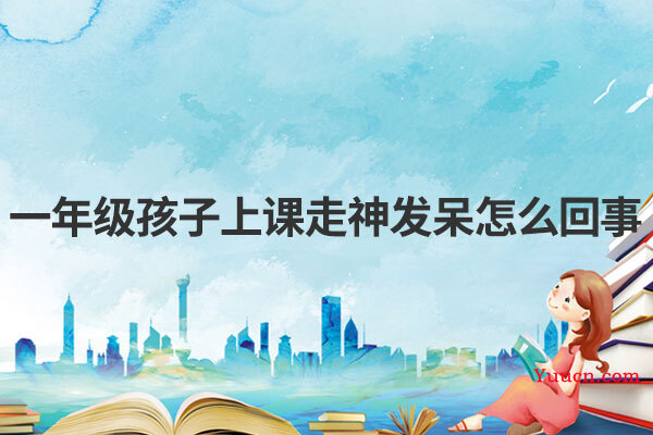 一年级孩子上课走神发呆怎么回事
