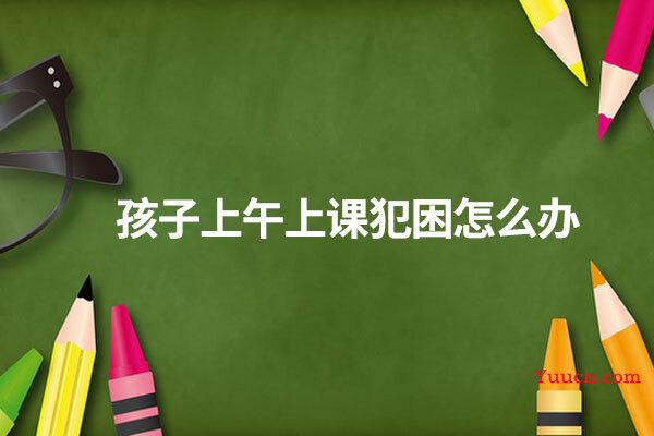 孩子上午上课犯困怎么办