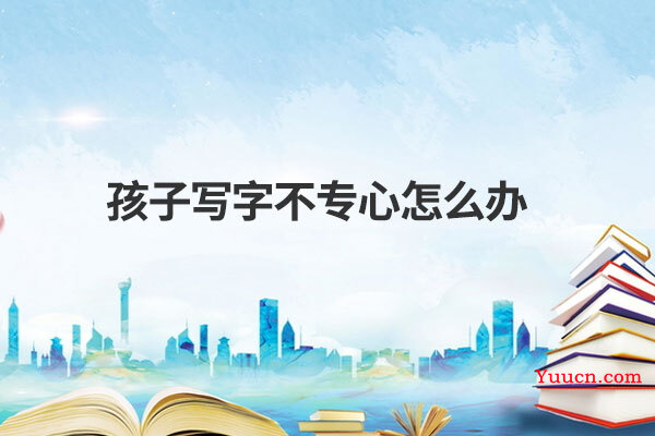 孩子写字不专心怎么办