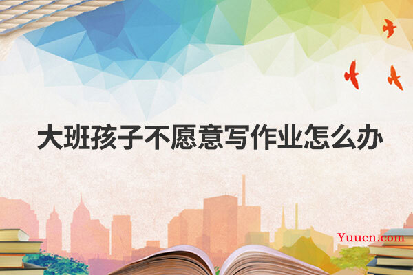 大班孩子不愿意写作业怎么办