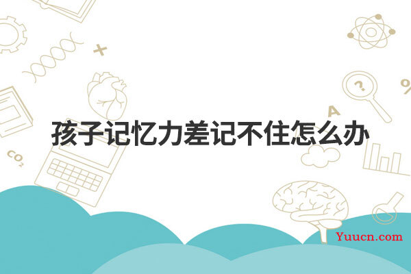 孩子记忆力差记不住怎么办