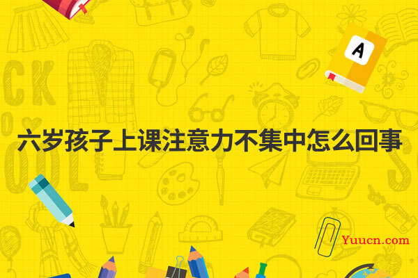 六岁孩子上课注意力不集中怎么回事