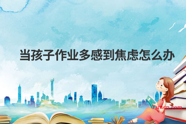 当孩子作业多感到焦虑怎么办