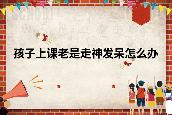 孩子上课老是走神发呆怎么办