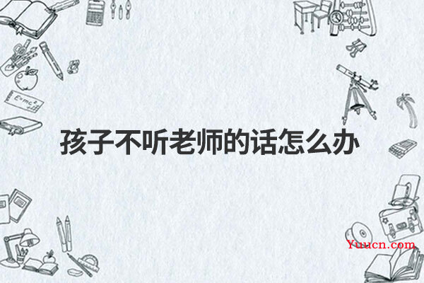 孩子不听老师的话怎么办