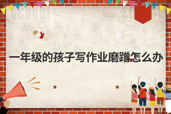 一年级的孩子写作业磨蹭怎么办